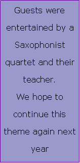 Text Box: Guests were entertained by a Saxophonist quartet and their teacher.We hope to continue this theme again next year