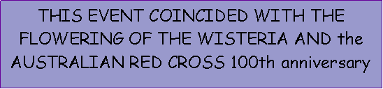 Text Box: THIS EVENT COINCIDED WITH THE FLOWERING OF THE WISTERIA AND the AUSTRALIAN RED CROSS 100th anniversary 